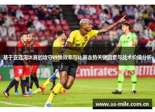 基于亚冠淘汰赛的攻守转换效率与比赛走势关键因素与战术价值分析 基于亚冠淘汰赛的攻守转换效率与比赛走势关键因素与战术价值分析