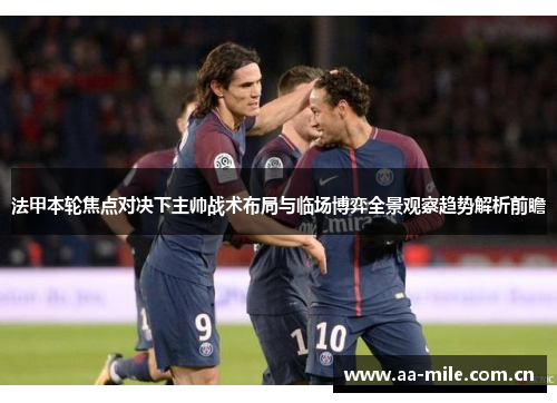 法甲本轮焦点对决下主帅战术布局与临场博弈全景观察趋势解析前瞻 法甲本轮焦点对决下主帅战术布局与临场博弈全景观察趋势解析前瞻