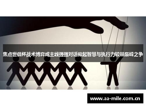 焦点世俱杯战术博弈成主线强强对话掀起智慧与执行力较量巅峰之争 焦点世俱杯战术博弈成主线强强对话掀起智慧与执行力较量巅峰之争